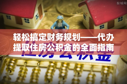 永善轻松搞定财务规划——代办提取住房公积金的全面指南